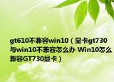 gt610不兼容win10（显卡gt730与win10不兼容怎么办 Win10怎么兼容GT730显卡）