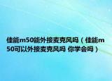 佳能m50能外接麦克风吗（佳能m50可以外接麦克风吗 你学会吗）