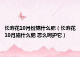 长寿花10月份施什么肥（长寿花10月施什么肥 怎么呵护它）