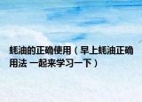蚝油的正确使用（早上蚝油正确用法 一起来学习一下）