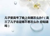 儿子要高考了晚上失眠怎么办?（高三了儿子总是睡不着怎么办 你知道吗）