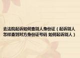 去法院起诉如何查别人身份证（起诉别人怎样查到对方身份证号码 如何起诉别人）