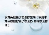 水龙头丝断了怎么拧出来（家用水龙头螺丝拧断了怎么办 教你怎么修理）