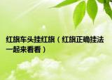 红旗车头挂红旗（红旗正确挂法 一起来看看）