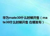华为mate30什么时候开售（mate30什么时候开售 在哪发布）