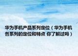 华为手机产品系列定位（华为手机各系列的定位和特点 你了解过吗）