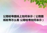 公路桩号图纸上如何表示（公路图纸桩号怎么看 公路桩号如何表示）