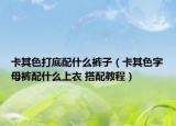 卡其色打底配什么裤子（卡其色字母裤配什么上衣 搭配教程）
