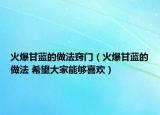 火爆甘蓝的做法窍门（火爆甘蓝的做法 希望大家能够喜欢）