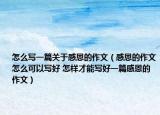 怎么写一篇关于感恩的作文（感恩的作文怎么可以写好 怎样才能写好一篇感恩的作文）
