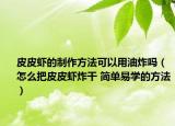 皮皮虾的制作方法可以用油炸吗（怎么把皮皮虾炸干 简单易学的方法）