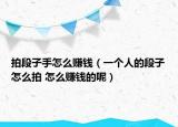 拍段子手怎么赚钱（一个人的段子怎么拍 怎么赚钱的呢）