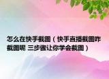 怎么在快手截图（快手直播截图咋截图呢 三步骤让你学会截图）