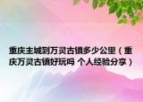 重庆主城到万灵古镇多少公里（重庆万灵古镇好玩吗 个人经验分享）