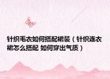 针织毛衣如何搭配裙装（针织连衣裙怎么搭配 如何穿出气质）