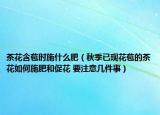 茶花含苞时施什么肥（秋季已现花苞的茶花如何施肥和促花 要注意几件事）