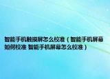 智能手机触摸屏怎么校准（智能手机屏幕如何校准 智能手机屏幕怎么校准）