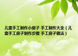 儿童手工制作小房子 手工制作大全（儿童手工房子制作步骤 手工房子做法）