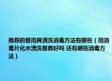 推荐的餐用具清洗消毒方法有哪些（用消毒片化水清洗餐具好吗 还有哪些消毒方法）