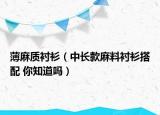 薄麻质衬衫（中长款麻料衬衫搭配 你知道吗）