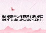 杭州城站到开化火车时刻表（杭州城站至开化列车时刻表 杭州城北到开化的列车）