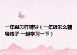一年级怎样辅导（一年级怎么辅导孩子 一起学习一下）