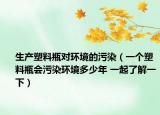 生产塑料瓶对环境的污染（一个塑料瓶会污染环境多少年 一起了解一下）