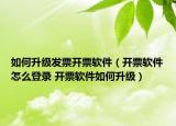 如何升级发票开票软件（开票软件怎么登录 开票软件如何升级）
