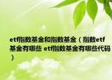 etf指数基金和指数基金（指数etf基金有哪些 etf指数基金有哪些代码）