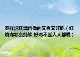 怎样炖红烧肉做的又香又好吃（红烧肉怎么炖软 好吃不腻人人都爱）