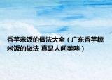 香芋米饭的做法大全（广东香芋糯米饭的做法 真是人间美味）