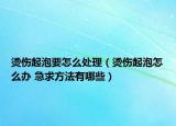 烫伤起泡要怎么处理（烫伤起泡怎么办 急求方法有哪些）
