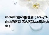 zhchshr和zcs的区别（zcs与zhchsh的区别 怎么区别zcs和zhchsh）