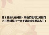 花木兰蓄力被打断（哪些英雄可以打断花木兰重剑蓄力 什么英雄能够克制花木兰）
