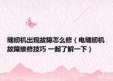 缝纫机出现故障怎么修（电缝纫机故障维修技巧 一起了解一下）