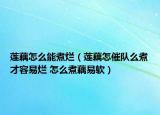 莲藕怎么能煮烂（莲藕怎催队么煮才容易烂 怎么煮藕易软）