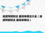 油波辣椒制法 最简单做法大全（油波辣椒制法 最简单做法）