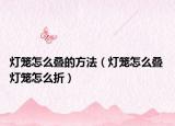 灯笼怎么叠的方法（灯笼怎么叠 灯笼怎么折）