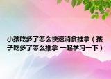 小孩吃多了怎么快速消食推拿（孩子吃多了怎么推拿 一起学习一下）