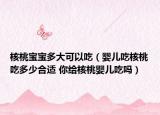 核桃宝宝多大可以吃（婴儿吃核桃吃多少合适 你给核桃婴儿吃吗）