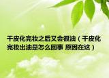 干皮化完妆之后又会很油（干皮化完妆出油是怎么回事 原因在这）