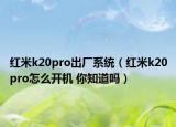 红米k20pro出厂系统（红米k20pro怎么开机 你知道吗）