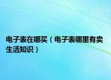 电子表在哪买（电子表哪里有卖 生活知识）