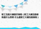 职工互助大病医疗保险（职工大病互助保险是什么意思 什么是职工大病互助保险）