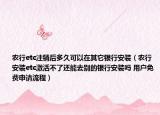 农行etc注销后多久可以在其它银行安装（农行安装etc激活不了还能去别的银行安装吗 用户免费申请流程）