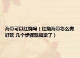 海带可以红烧吗（红烧海带怎么做好吃 几个步骤就搞定了）