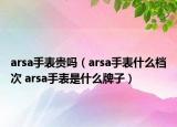 arsa手表贵吗（arsa手表什么档次 arsa手表是什么牌子）
