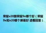 荣耀v20跟荣耀9x哪个好（荣耀9x和v20哪个屏幕好 请看回答）