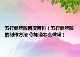 五行健脾散百度百科（五行健脾散的制作方法 你知道怎么做吗）