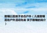散瞳以后孩子总在户外（儿童散瞳后在户外活动危害 关于散瞳的简介）